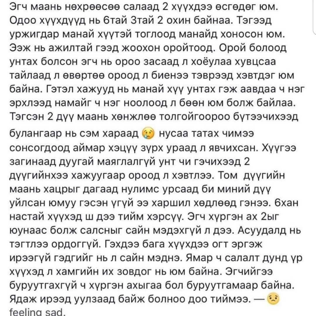 Хүүхдүүдэд их хүнд тусч насан туршид нь нэг тийм гуниг дагадаг. Би өөрөө яг ийм үедээ муу дүүгээ дагуулаад л аав гэх үү, ээж гэх үү гээд л хүн хүн бараадсан л хүүхэд байсан. Их эмзэг болдог. Хамгийн түрүүнд хүүхдүүдээ л бодох хэрэгтэй юм байнлээ дээ...