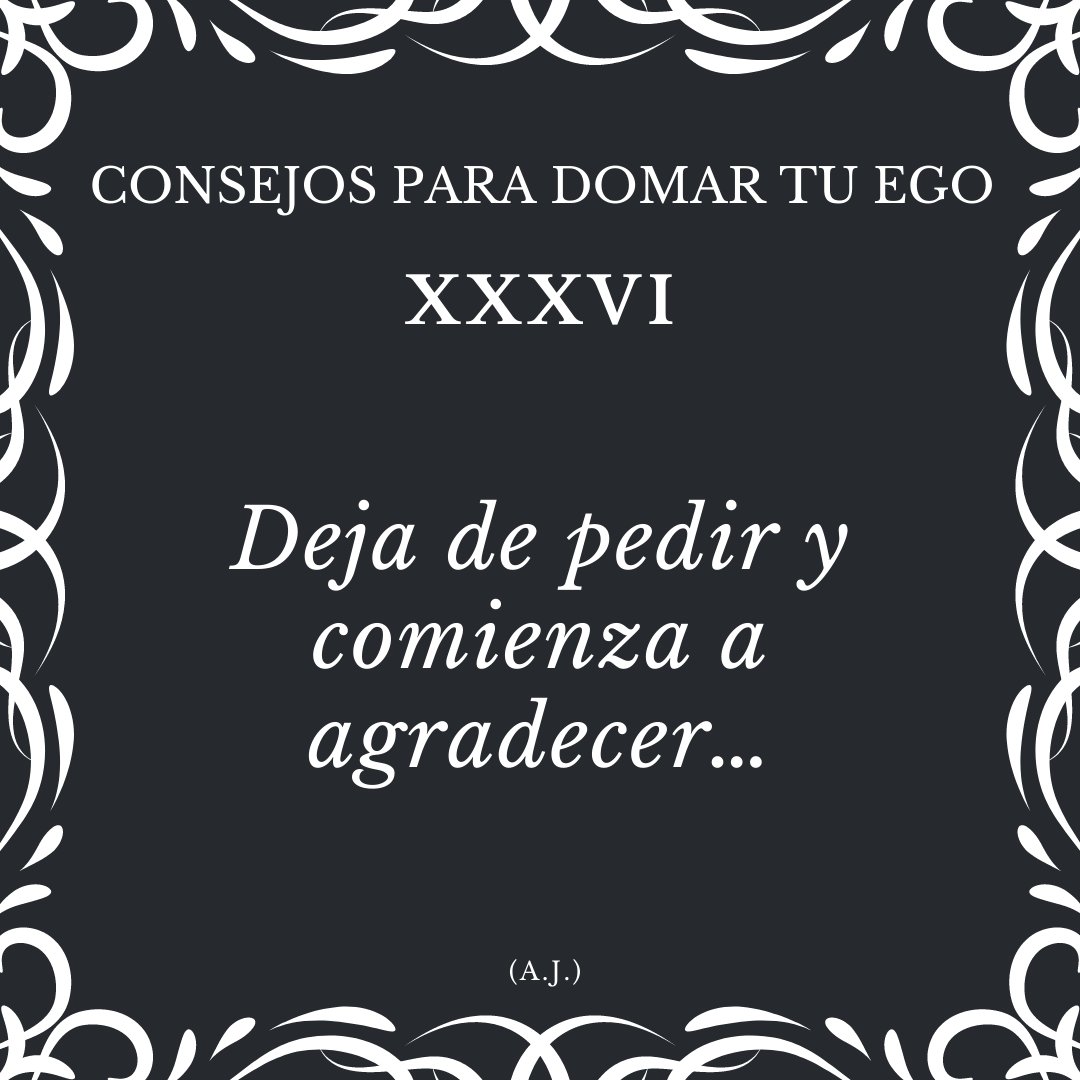 CONSEJOS PARA DOMAR TU EGO
XXXVI - Deja de pedir y comienza a agradecer…