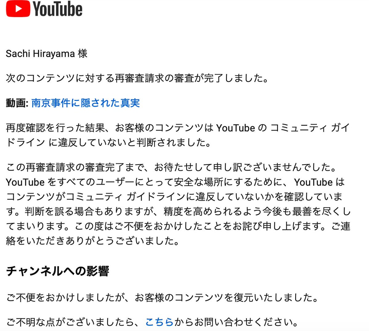 海外の声 オーストラリアから Sachi S Tweet 朗報です Youtubにあげた南京関連の動画が 悪意のある表現がある と認定 削除されたので 再審査をお願いしたら違反していないと判断され復活です きっと大量通報した人たちがいるのでしょうね 一時は騙せて