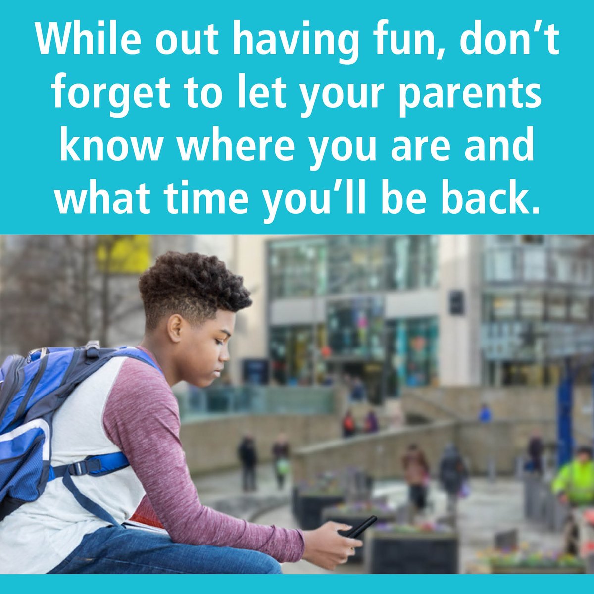 While out having fun, don’t forget to let your parents know where you are and what time you’ll be back.