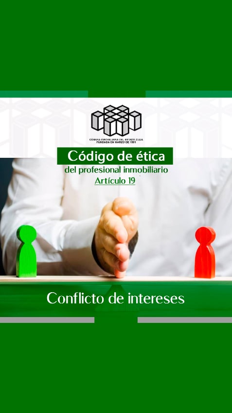 Código de Ética
Artículo 19:
Conflictos de Intereses.
Si fuere pertinente, el profesional inmobiliario deberá revelar al cliente si 
pudiese existir cualquier conflicto de intereses en cualquier operación o servicio 
que le fuese a prestar o le esté prestando. 

#CIEZ #Zulia
