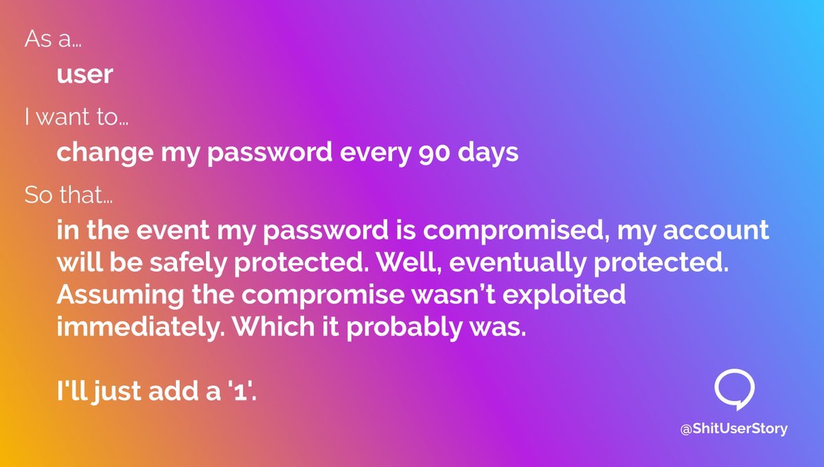 ShitUserStory's tweet image. As a...
– user
I want to...
– change my password every 90 days
so that...
– in the event my password is compromised, my account will be safely protected. Well, eventually protected. Assuming the compromise wasn’t exploited immediately. Which it probably was. I'll just add a '1'.