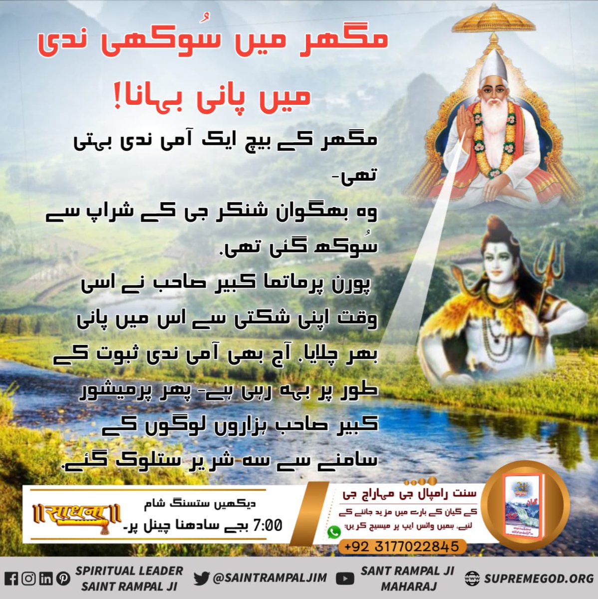 مگهر ليلا!
ڪبير پرماتما طرفان شو جي شراپ سان سُڪيل ندي مان جل وھائڻ!
مگهر ۾ پهچندي ئي پرماتما ڪبير جي جڏهن وھندڙ پاڻي ۾ سنان جي خواهش ٻڌائي ته بجلي خان پٺاڻ چيو ته ھتي ھڪ آمي ندي آهي جيڪا شو جي بد دعا سان سڪي ويئي آهي.
پرماتما ڪبير جي ندي 
#کبیرپرمیشور_کی_مگھرلیِلا