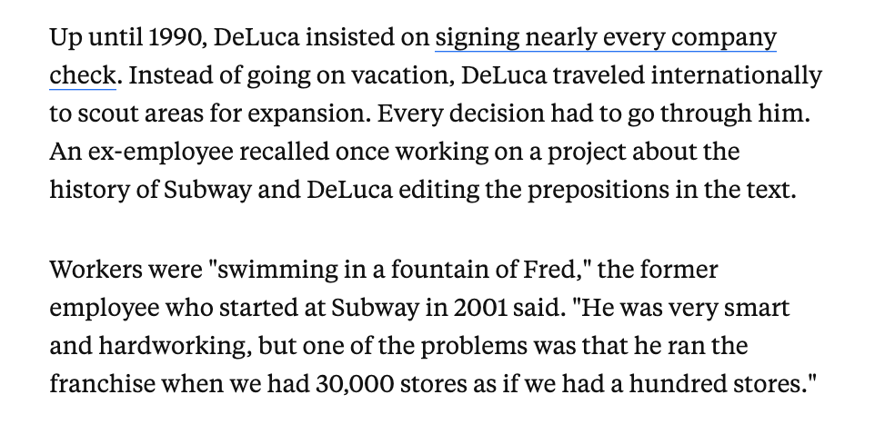 Basically, DeLuca had total control at Subway. Multiple people independently used the phrase "God complex" or "demigod" when I interviewed them  https://www.businessinsider.com/subway-founder-ceo-fred-deluca-inside-story-2021-6