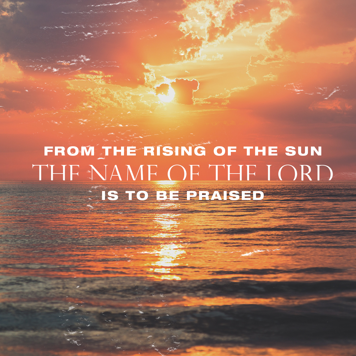 From sunrise to sunset, let the Lord’s name be praised!
- Psalm 113:3