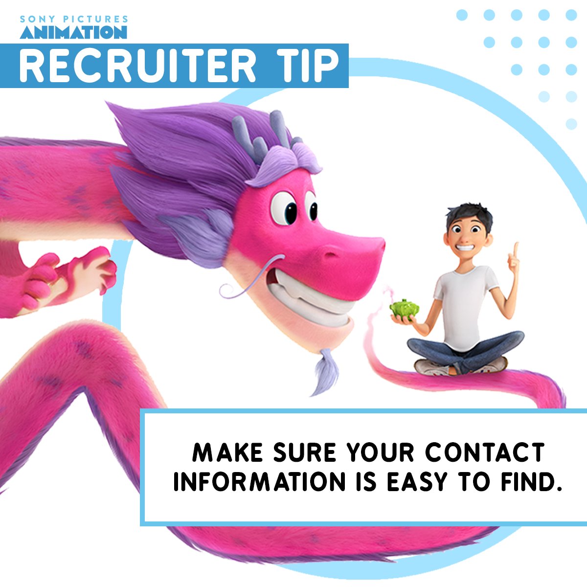 Recruiter Tip: Make sure your contact information is easy to find.
We see portfolios and profiles from so many talented people, and sometimes the roadblock for us is not being able to get in touch with an artist.
Keeping your contact information clear and up to date is essential!