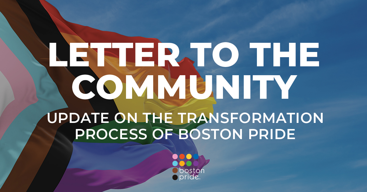 Boston Pride has an update on the Transformation Process of the organization.  See the new Letter to the Community at: bostonpride.org/transform