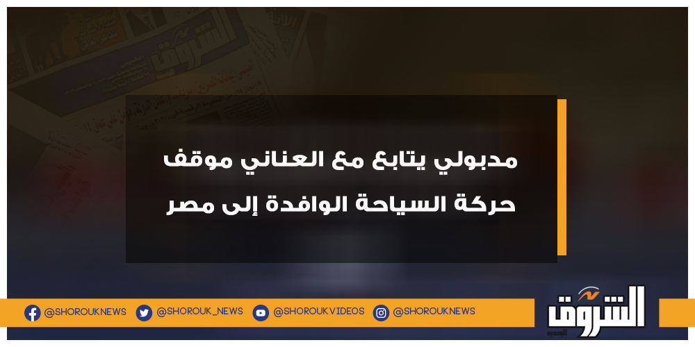 الشروق مدبولي يتابع مع العناني موقف حركة السياحة الوافدة إلى مصر مصطفى مدبولي