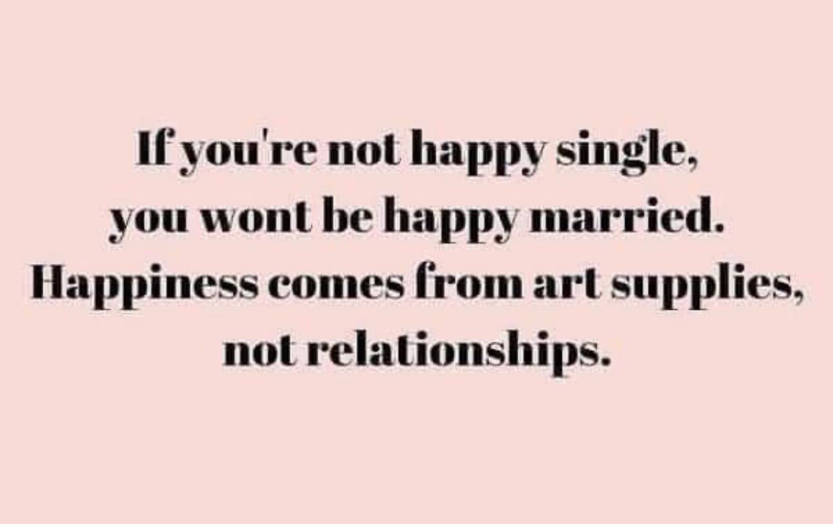 True that - “If you’re not happy single, you won’t be happy married. Happiness comes from art supplies, not relationships.” 😆