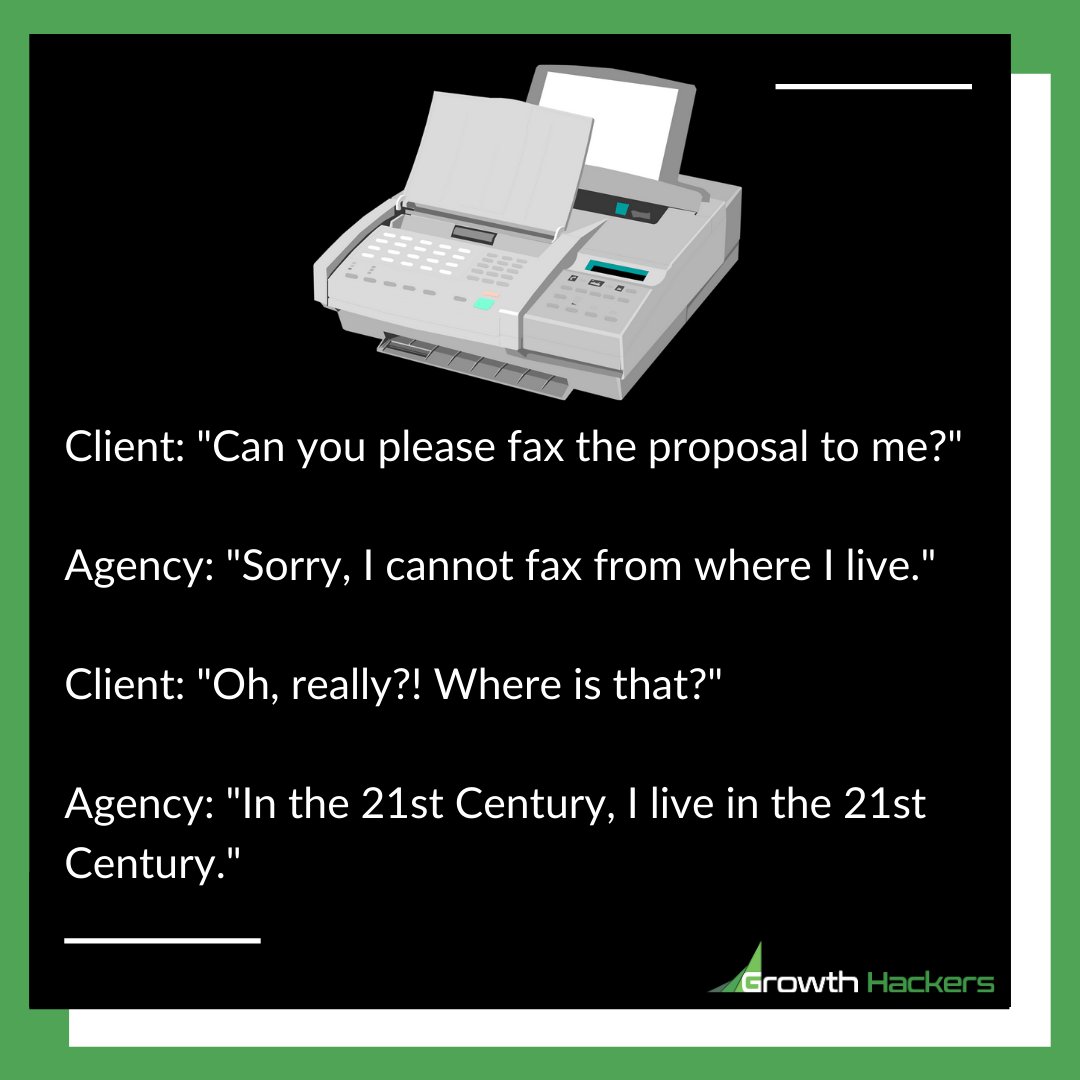 #RT <a href="/StartGrowthHack/">Growth Hackers 🚀</a>: Client: "Can you please fax the proposal to me?"

Agency: "Sorry, I cannot fax from where I live."

Client: "Oh, really?! Where is that?"

Agency: "In the 21st Century, I live in the 21st Century."

#Fax #FaxMachine #Agency #AgencyL…