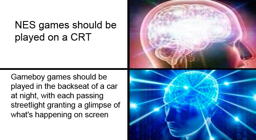 Galaxy brain meme.
medium lit: NEX games should be played on a CRT
more lit: Gameboy games should be played in the backseat of a car at night, with each passing streetlight granting a glimpse of what's happening on screen