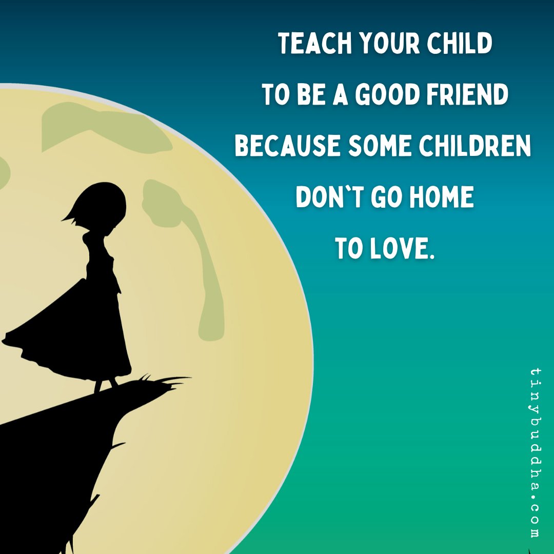 Teach your child to be a good friend because some children don't go home to love.