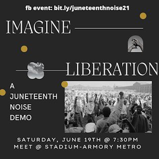 [image description: black background with white font that reads “Imagine Liberation. A Juneteenth Noise Demo. Saturday, June 19th @ 7:30 PM. Meet @ Stadium-Armory Metro. FB event: bit.ly/juneteenthnoise21”. In the center-right hand side of the image is a picture of incarcerated people standing outside a prison with their fists raised.]
