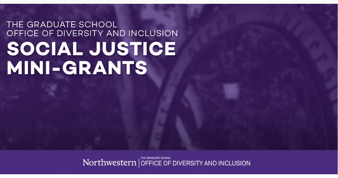 The Office of Diversity and Inclusion (ODI) is happy to announce the offering of multiple Social Justice Mini-Grants, up to $2,500. These mini-grants seek to support Northwestern graduate students in facilitating, promoting, and advancing innovative ideas on social justice.