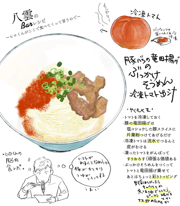 「おまえでダメならもうダメだ」の八雲による、「八雲のBarレシピ～ヒロくんがここで食べてくって言うので～」その5、冷凍トマトが決め手のぶっかけそうめん。
冷凍トマトをすりおろしたら、うまみ的に勝ったも同然。
#未散ソノオ #八雲のBarレシピ #そうめん 