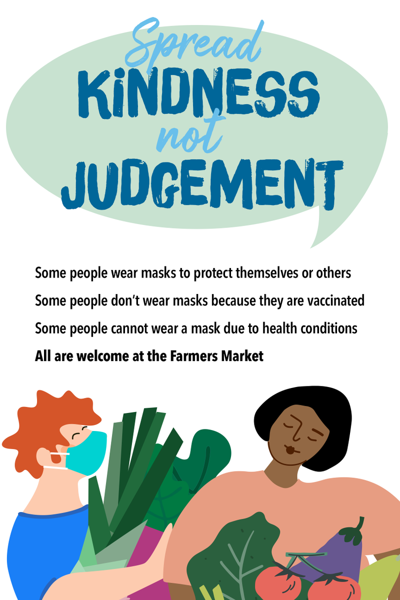 COVID UPDATE: MASKS OPTIONAL. As an open air market, and in keeping with guidance from the State, we will not be requiring masks this summer. As we transition to a more normal summer, we encourage everyone to be positive and respectful to one another.