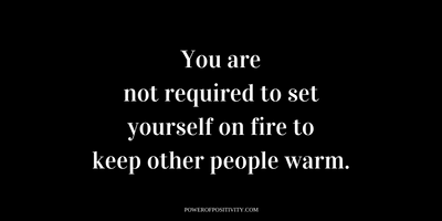 You are not required to set yourself on fire to keep other people warm.