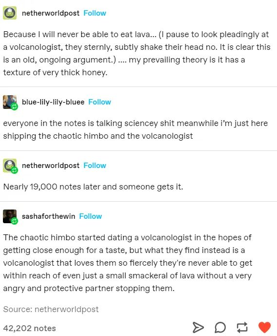 #shieth Don't even try to change my mind. Keith would be the Volcanologist and Shiro is the lovable Himbo who is seduced by the seductive way lava moves, much like how Keith moves in the bed room as he cries out Shiro's name in pleasure.