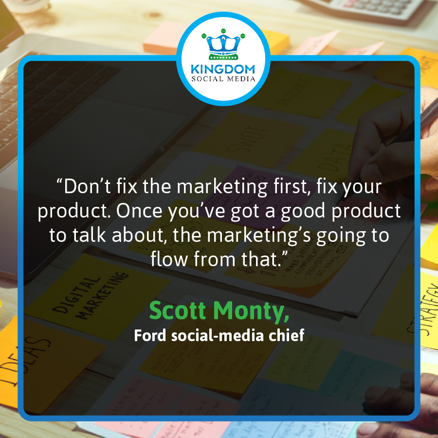 Kingdomofsocial's tweet image. "Don't fix the marketing first, fix your product. Once you've got a good product to talk about, the marketing's going to flow from that." -Scott Monty, Ford Social-Media Chief