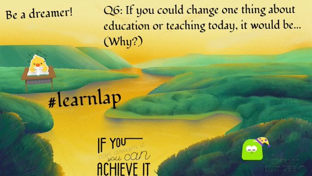 A6 I would change the way we are expected (though they don’t  verbally say it but we all know)  to teach our students for a test! There are so many other ways to assess their learning and just go back to the love of exploring and stretching their beautiful minds! #learnlap