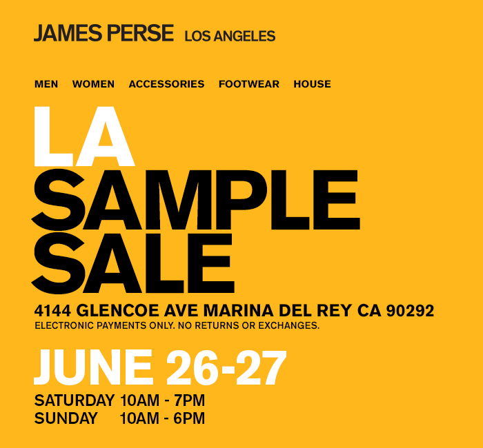 JAMES PERSE
LA SAMPLE SALE
JUNE 26-27

SAT, JUNE 26TH: 10AM-7PM
SUN, JUNE 27th: 10AM-6PM

4144 GLENCOE AVE
MARINA DEL REY, CA 90292

#jamesperse #samplesale #lasamplesale