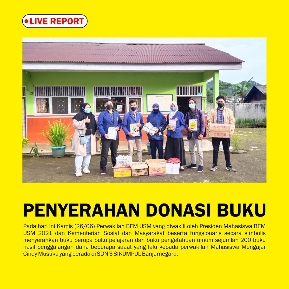 BEM USM secara simbolik menyerahkan donasi buku untuk siswa SDN 3 SIKUMPUL Banjarnegara melalui mahasiswa kampus mengajar pada 24 Juni 2021. Penyaluran itu diberikan secara langsung oleh Presiden Mahasiswa dan didampingi oleh Kementerian Sosial &amp; Masyarakat BEM USM 2021