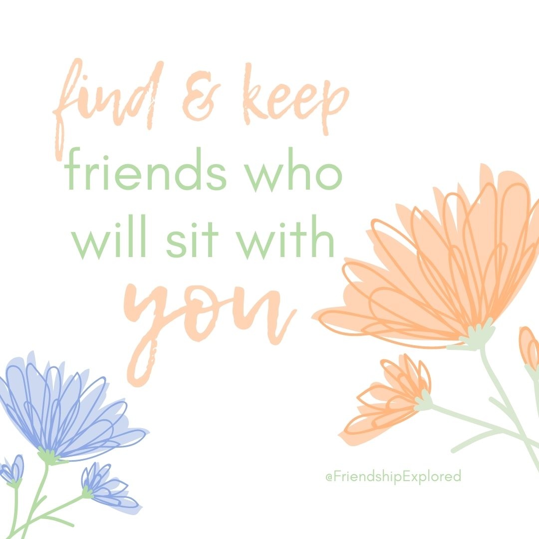 Find and keep friends who will sit with you. 

Don’t forget to thank the friends who have been there, shown up, and made your life better by being in it. 

#FriendshipExplored #FriendshipThroughHardship #ExploringTogether