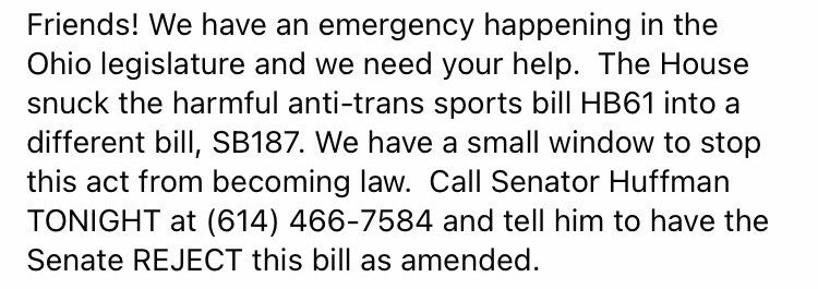 URGENT CALL TO ACTION! 

slimy Ohio politicians are sneaking anti-trans policy from HB 61 into SB 187

this will endanger trans youth, especially student athletes

let's ALL call and make it absolutely CLEAR we will not stand for attacks on trans kids (ID in next tweet)