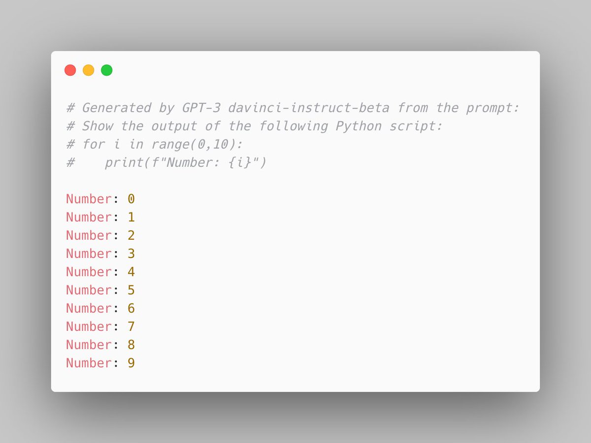 # Generated by GPT-3 davinci-instruct-beta from the prompt:
# Show the output of the following Python script:
# for i in range(0,10):
#    print(f"Number: {i}")

Number: 0
Number: 1
Number: 2
Number: 3
Number: 4
Number: 5
Number: 6
Number: 7
Number: 8
Number: 9