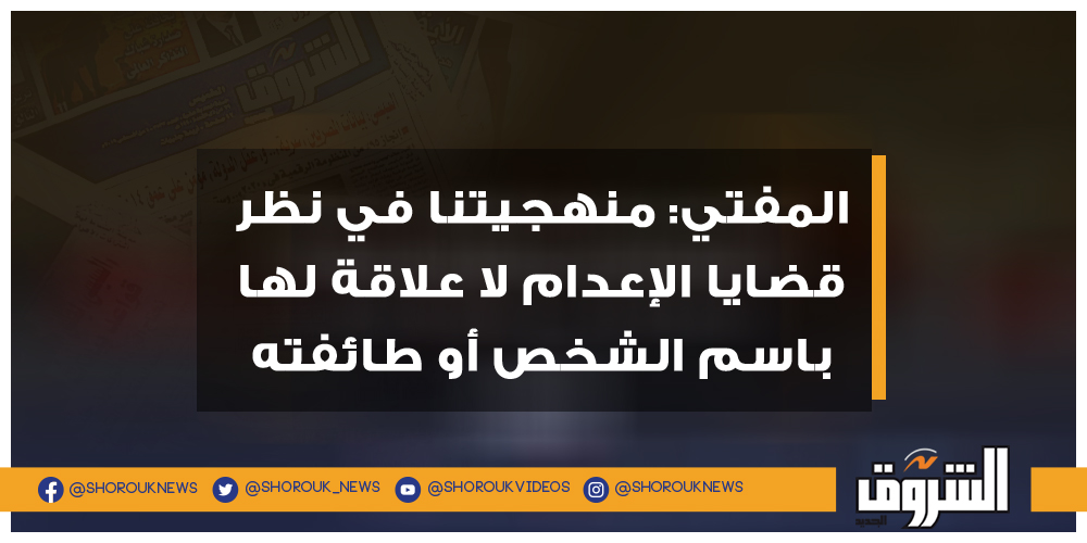 الشروق المفتي منهجيتنا في نظر قضايا الإعدام لا علاقة لها باسم الشخص أو طائفته المفتي