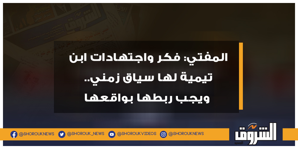 الشروق فيديو.. المفتي فكر واجتهادات ابن تيمية لها سياق زمني.. ويجب ربطها بواقعها المفتي