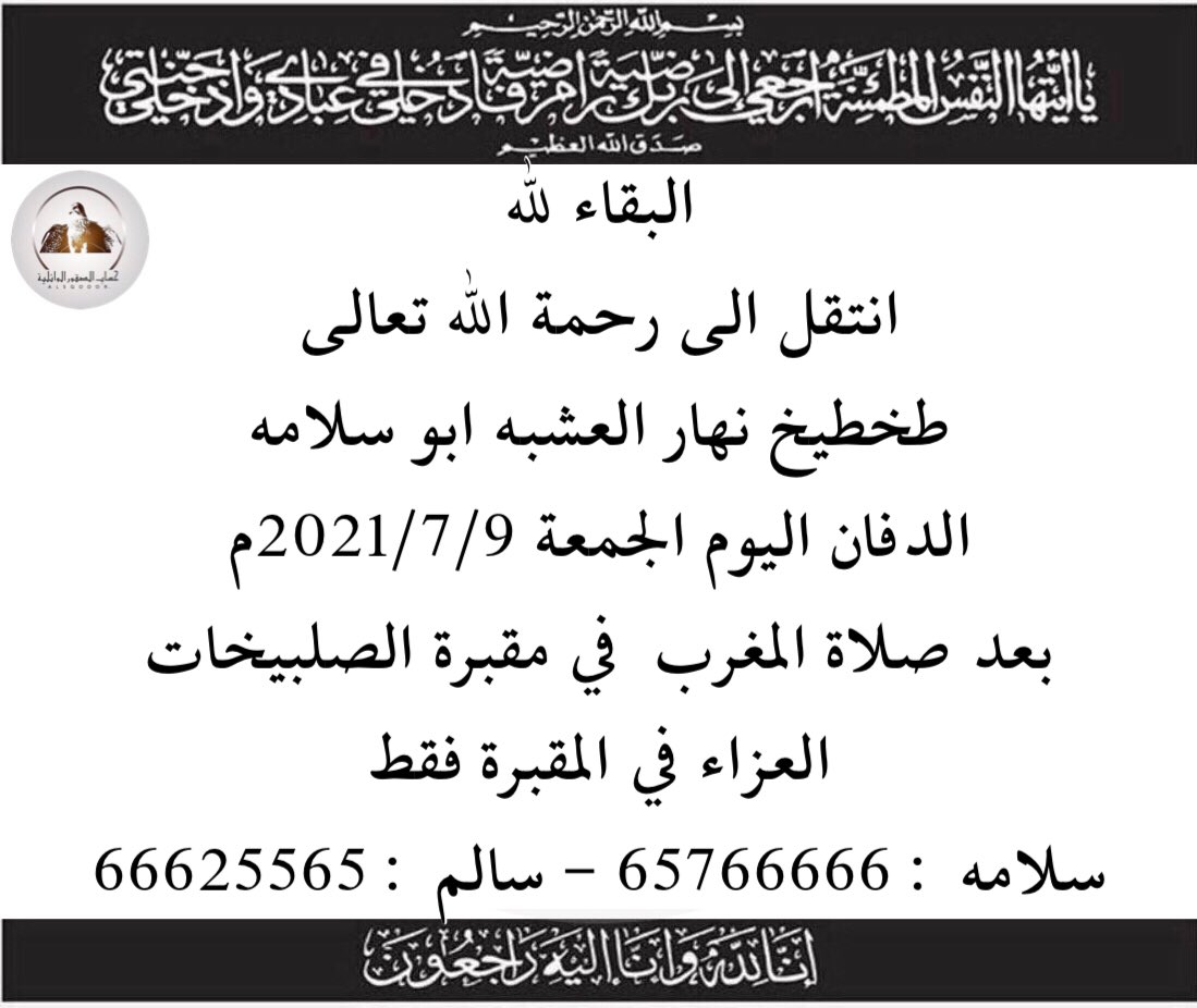 البقاء لله
-
انتقل الى رحمة الله تعالى
طخطيخ نهار العشبه ابو سلامه
الدفان اليوم الجمعة 2021/7/9م 
بعد صلاة المغرب في مقبرة الصلبيخات
العزاء في المقبرة فقط
سلامه : 65766666
سالم : 66625565
-
انا لله وانا اليه راجعون
#الصقور_الوائلية