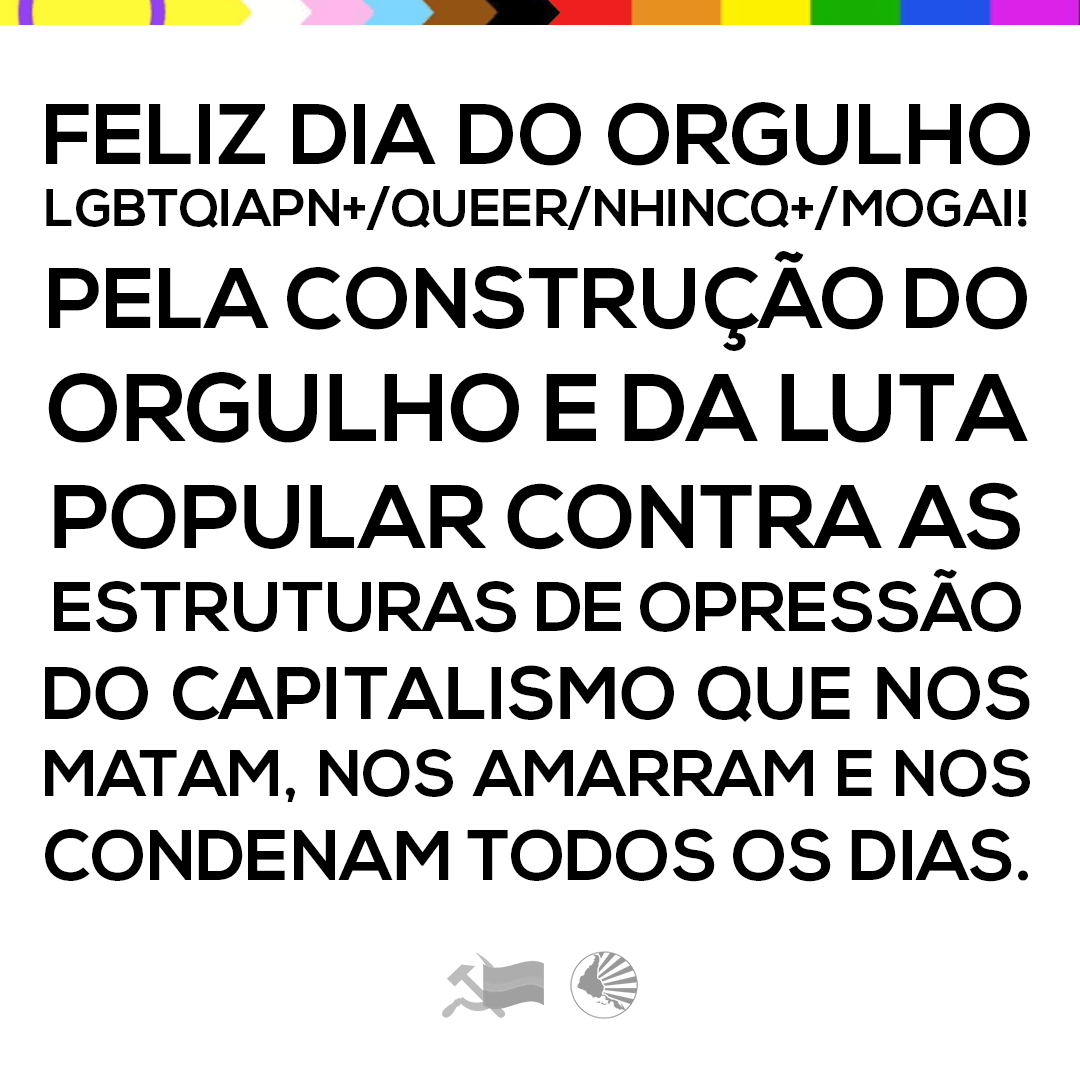 FELIZ DIA DO ORGULHO LGBTQIAPN+/QUEER/NHINCQ+/MOGAI! 🏳️‍🌈🚩🏴

Pela construção de um orgulho e luta popular contra o capitalismo e suas estruturas de opressão que nos ceifam as vidas! VIVA A GUERRA E A LUTA POPULAR! 💪