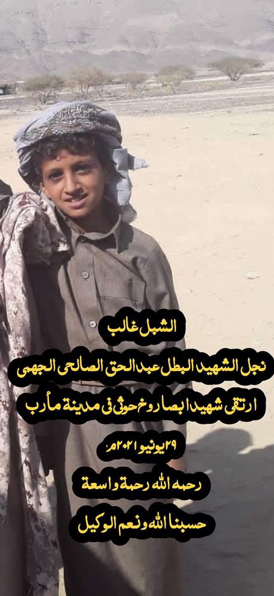 #مأرب 
الطفل غالب ذهب الى المدينة  لشراء بعض الحاجيات لأهله في مقر نزوحهم في روضة جهم لكنه بكل اسف لم يعد بعد أن قضى عليه صاروخ حوثي ايراني بمدينة مأرب 
الطفل غالب  يعد الاكبر بين اخوانه الذين فقدوا أباهم الشهيد المقدام عبدالحق الصالحي الجهمي في جبهات صرواح بمأرب قبل عام