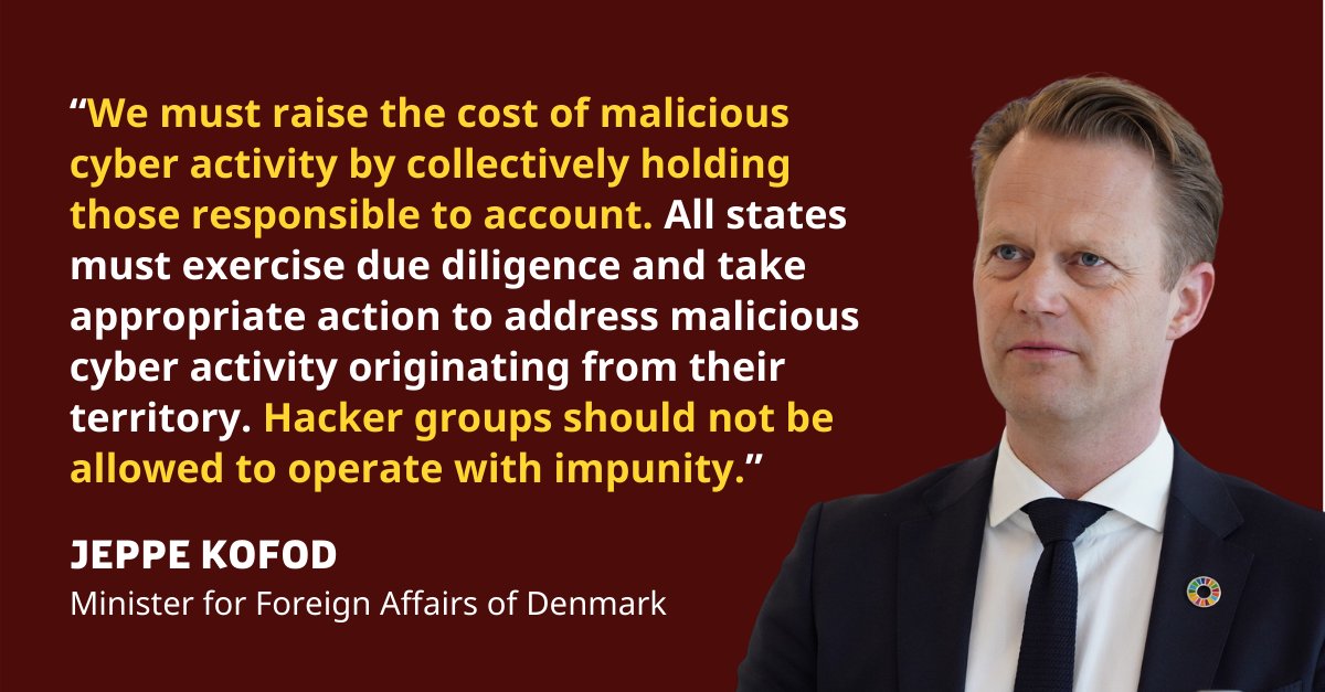"We must raise the cost of malicious cyber activity by collectively holding those responsible to account. All states must exercise due diligence and take appropriate action to address malicious cyber activity originating from their territory. Hacker groups should not be allowed to operate with impunity." Jeppe Kofod, Minister for Foreign Affairs of Denmark