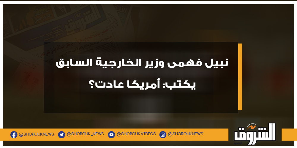 الشروق نبيل فهمى وزير الخارجية السابق يكتب أمريكا عادت؟ التفاصيل