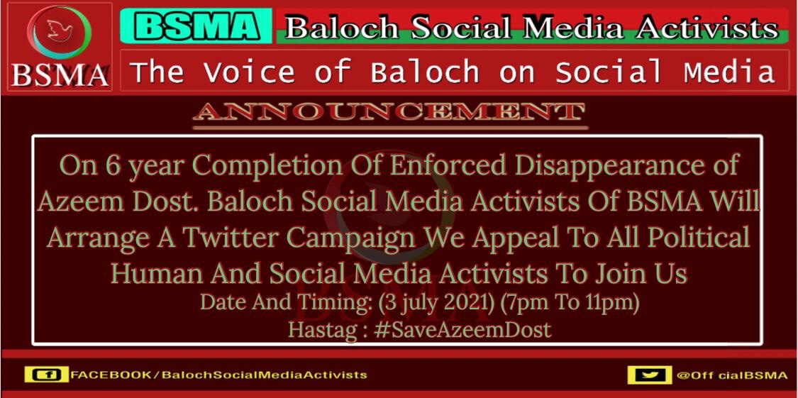 On 6 year Completion Of Enforced Disappearance of Azeem Dost. Baloch Social Media Activists Of BSMA Will Arrange A Twitter Campaign We Appeal To All Political Human And Social Media Activists To Join Us 
Date And Timing: (3 july 2021) (7pm To 11pm)
Hastag : #SaveAzeemDost