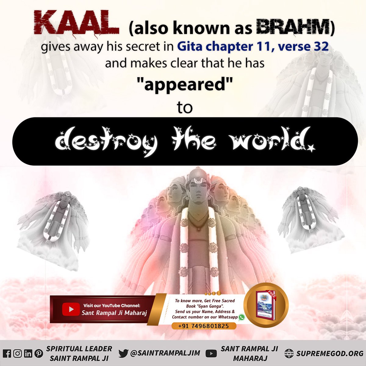 #GodMorningWednesday
Kaal (also known as Brahm) gives away his secret in Gita chapter 11, verse 32 and makes clear that he has "appeared" to destroy the world.
<a href="/SaintRampalJiM/">Sant Rampal Ji Maharaj</a> 
For More Information Saint Rampal Ji Maharaj YouTube Channel
#wednesdaythought