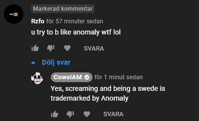 That this shit follows me even after I've quit doing CS:GO content is surprising to me. 
Literally can't see any similarities other than we're loud and we're both Swedes. 
One day I'll become more successful  than you and people be like ''You're like that guy CowsIAM''<a href="/anomalyxd/">Anomaly</a>