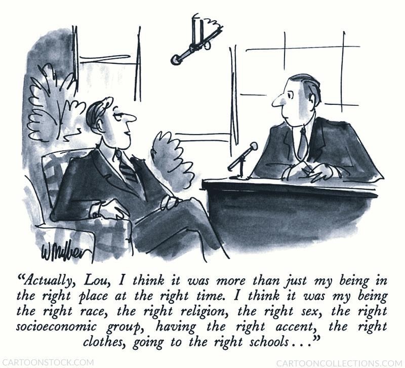 “Actually, Lou, I think it was more than just my being in the right place at the right time. I think it was my being the right race, the right religion, the right sex, the right socioeconomic group, having the right accent, the right clothes, going to the right schools..."