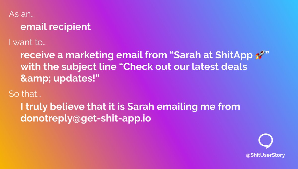 ShitUserStory's tweet image. As an...
– email recipient
I want to...
– receive a marketing email from “Sarah at ShitApp 🚀” with the subject line “Check out our latest deals & updates!”
so that...
– I truly believe that it is Sarah emailing me from donotreply@get-shit-app.io