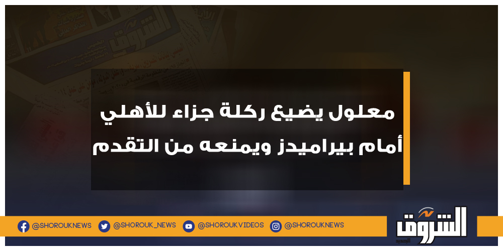 الشروق معلول يضيع ركلة جزاء للأهلي أمام بيراميدز ويمنعه من التقدم علي معلول