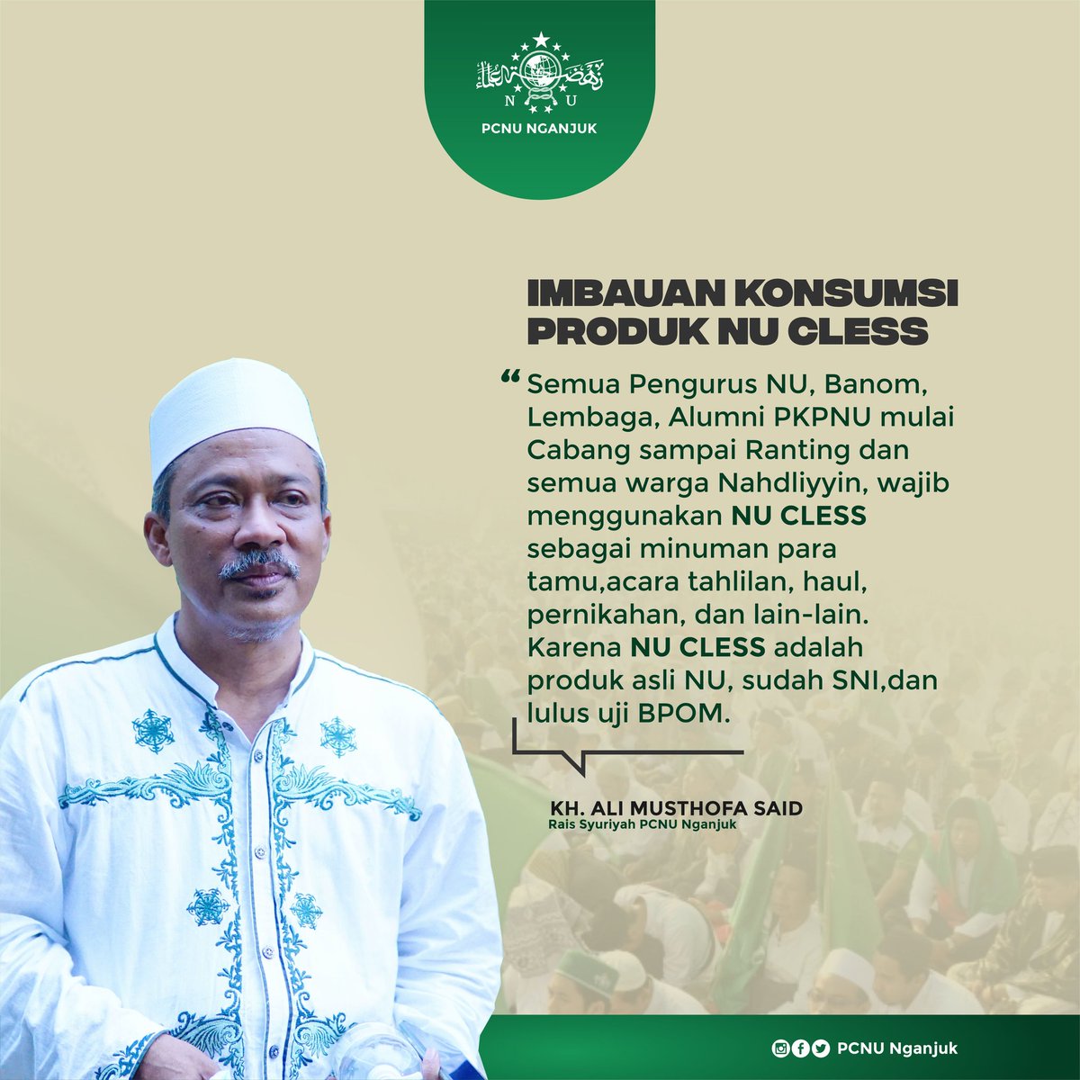 "Semua Pengurus NU, Banom, Lembaga, Alumni PKPNU dari tingkat Cabang s.d Ranting &amp; warga Nahdliyyin wajib menggunakan NU CLESS sbg minuman para tamu, acara tahlilan, haul, pernikahan dll. NU CLESS adalah produk asli NU, sudah SNI dan lulus uji BPOM." (KH. Ali Musthofa Said)