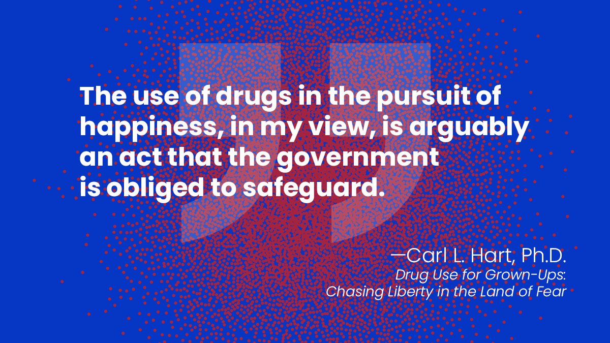 "The use of drugs in the pursuit of happiness, in my view, is arguably an act that the government is obliged to safeguard." —Carl L. Hart, Ph.D., Drug Use for Grown-Ups: Chasing Liberty in the Land of Fear