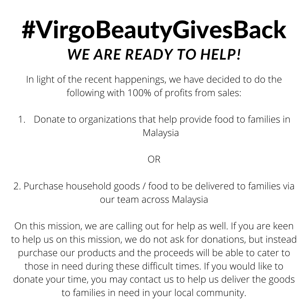 #VIRGOBEAUTYGIVESBACK &amp; WE NEED YOUR HELP!

We will be donating 100% of our profits to help those in need during these difficult times, by either donating to organizations &amp;/or purchasing household goods to be delivered to families across Malaysia via our team!

How to help? Cont