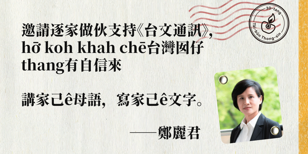 《台文通訊：30冬紀念特刊》
>>青平台基金會董事長－鄭麗君專文推薦！
守護母語，延續台語文ê新性命，來「嘖嘖」支持贊助！>>zeczec.com/projects/taibu…
（推薦全文收錄tī《台文通訊：30冬紀念特刊》）