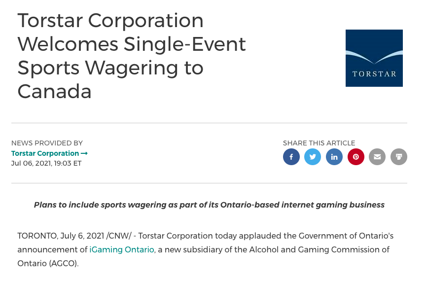 A screenshot from a Torstar press release dated this evening, put out via CNW.

Headline: "Torstar Corporation Welcomes Single-Event Sports Wagering to Canada"

Subhead: "Plans to include sports wagering as part of its Ontario-based internet gaming business"

First paragraph: "TORONTO, July 6, 2021 /CNW/ - Torstar Corporation today applauded the Government of Ontario's announcement of iGaming Ontario, a new subsidiary of the Alcohol and Gaming Commission of Ontario (AGCO)."