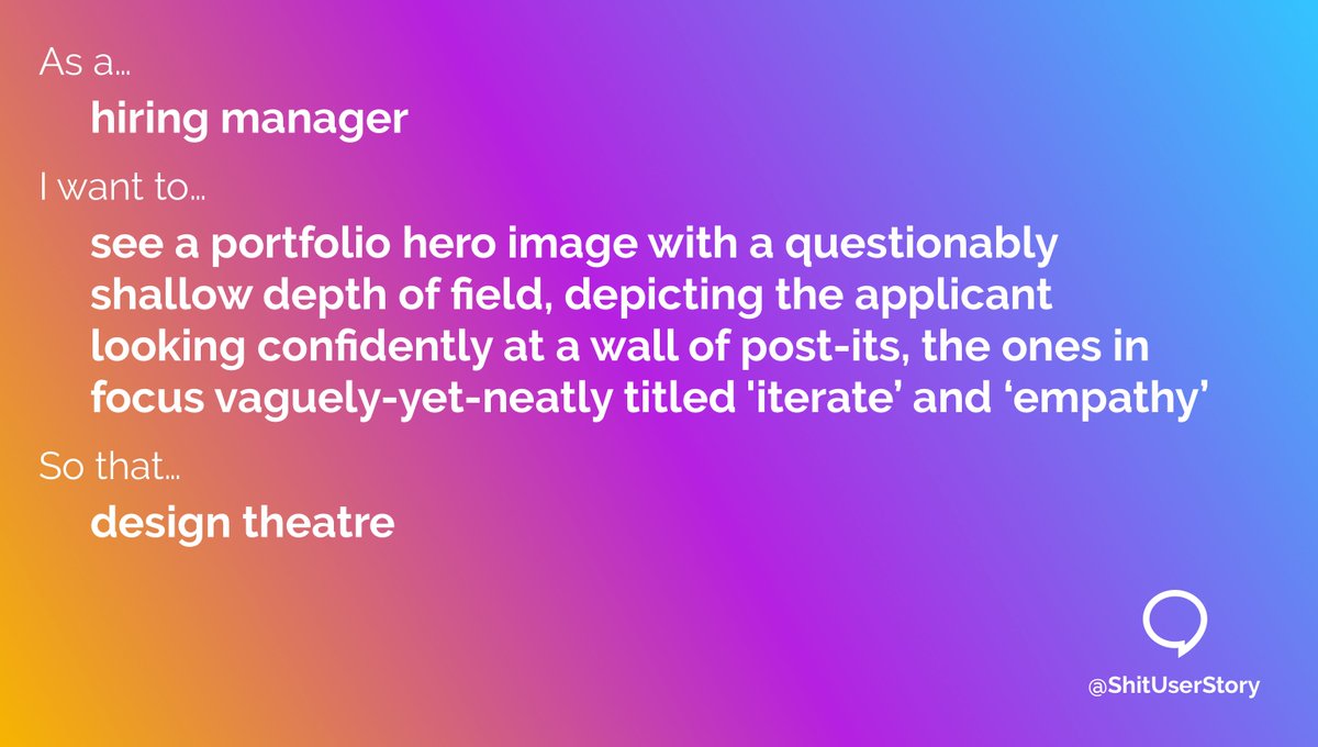 ShitUserStory's tweet photo. As a...
– hiring manager
I want to...
– see a portfolio hero image with a questionably shallow depth of field, depicting the applicant looking confidently at a wall of post-its, the ones in focus vaguely-yet-neatly titled 'iterate’ and ‘empathy’
so that...
– design theatre https://t.co/O2MiFhjLuQ