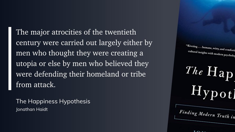 "The major atrocities of the twentieth century were carried out largely either by men who thought they were creating a utopia or else by men who believed they were defending their homeland or tribe from attack."