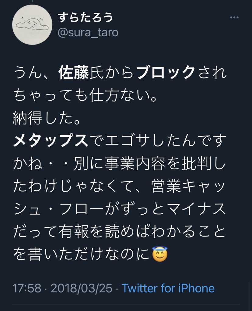 じろ 26 V Twitter メタップスのirをまとめたり 佐藤さん難しい事言って何言ってるか分からないとツイートした事はある このあたりが目についた エゴサしてブロックしたんでしょうな 糞引用rtや糞リプなら理解できるけど 公的な人物である経営者 このような場合